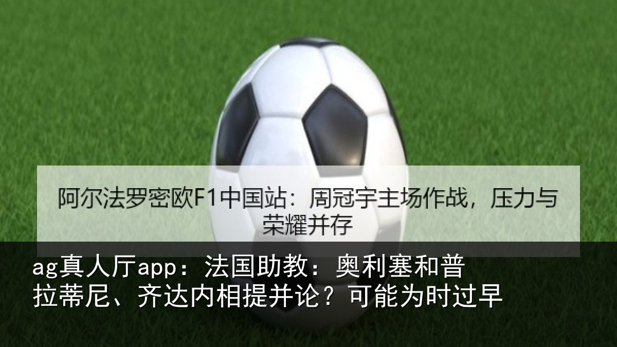 ag真人厅app：法国助教：奥利塞和普拉蒂尼、齐达内相提并论？可能为时过早