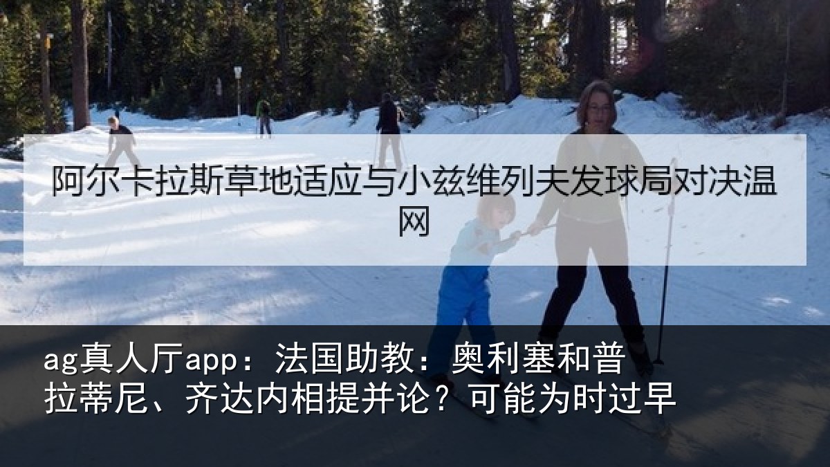 ag真人厅app：法国助教：奥利塞和普拉蒂尼、齐达内相提并论？可能为时过早