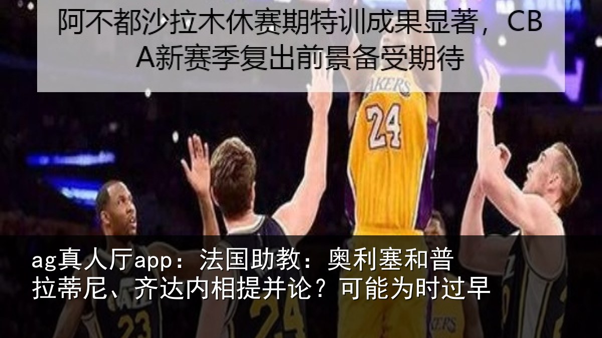 ag真人厅app：法国助教：奥利塞和普拉蒂尼、齐达内相提并论？可能为时过早