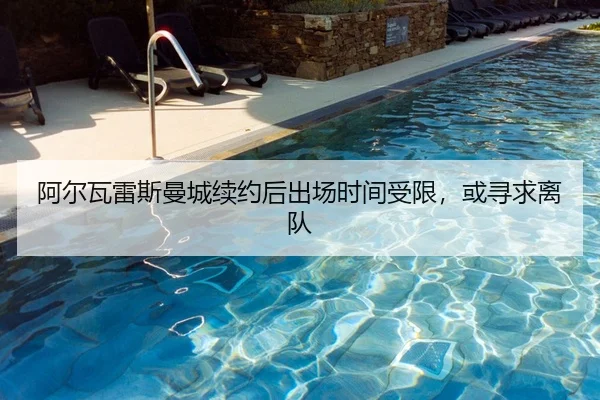 阿尔瓦雷斯曼城续约后出场时间受限，或寻求离队