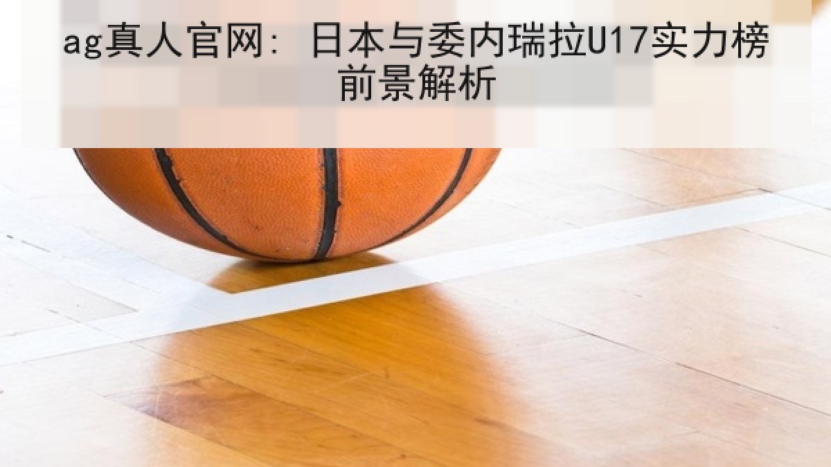 ag真人官网: 日本与委内瑞拉U17实力榜前景解析