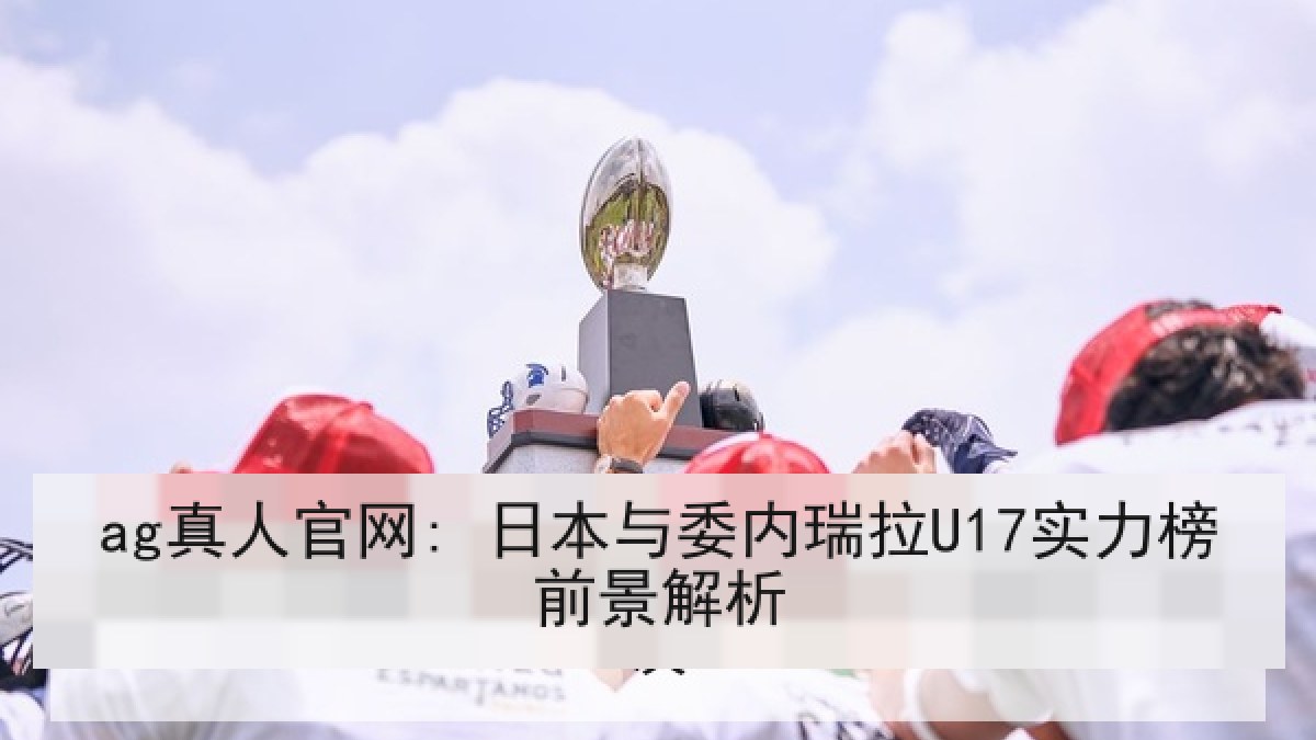 ag真人官网: 日本与委内瑞拉U17实力榜前景解析