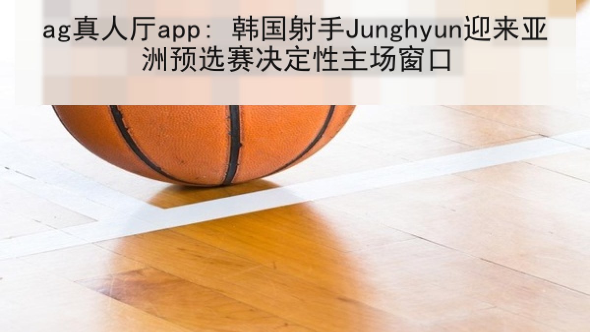 ag真人厅app: 韩国射手Junghyun迎来亚洲预选赛决定性主场窗口