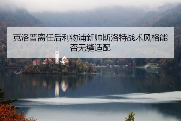 克洛普离任后利物浦新帅斯洛特战术风格能否无缝适配