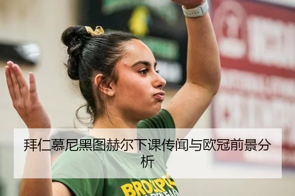 拜仁慕尼黑图赫尔下课传闻与欧冠前景分析