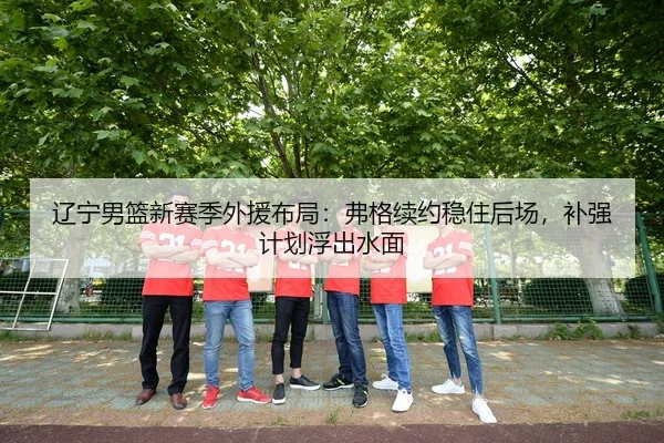 辽宁男篮新赛季外援布局：弗格续约稳住后场，补强计划浮出水面