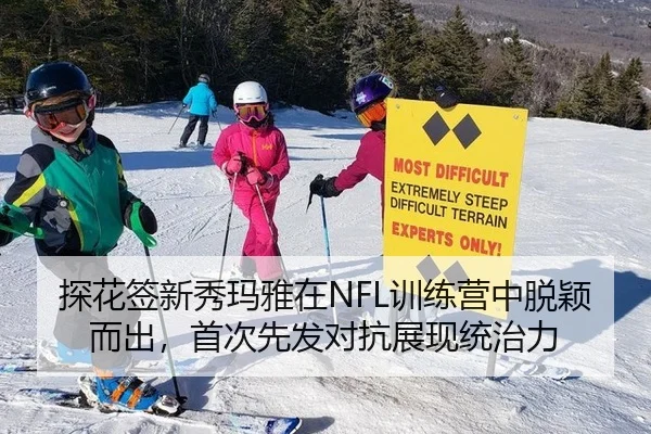 探花签新秀玛雅在NFL训练营中脱颖而出，首次先发对抗展现统治力